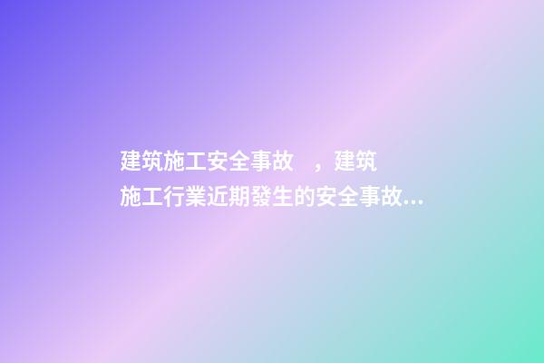 建筑施工安全事故，建筑施工行業近期發生的安全事故盤點及分析-第1張-觀點-玄機派